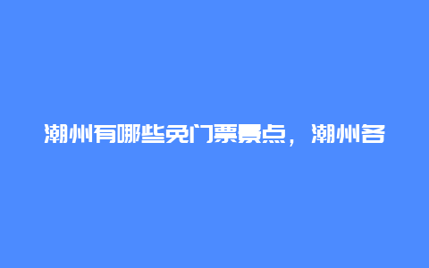 潮州有哪些免门票景点，潮州各景点门票