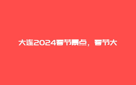 大连2024春节景点，春节大连免费景点推荐