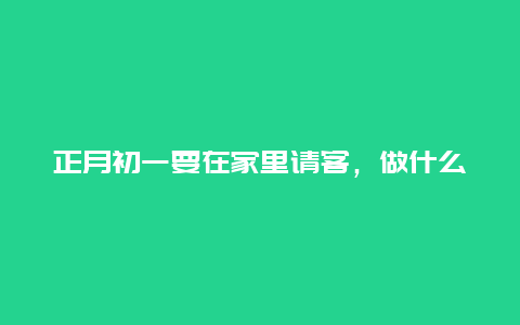 正月初一要在家里请客，做什么菜好呢？