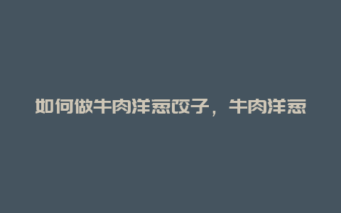 如何做牛肉洋葱饺子，牛肉洋葱饺子怎么做好吃窍门窍门