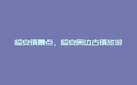 临安镇景点，临安周边古镇旅游景点