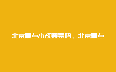 北京景点小孩要票吗，北京景点小孩要票吗现在