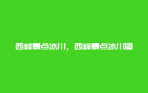 西峰景点冰川，西峰景点冰川图片