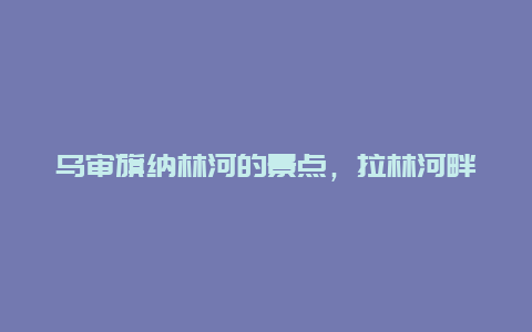 乌审旗纳林河的景点，拉林河畔在黑龙江哪里