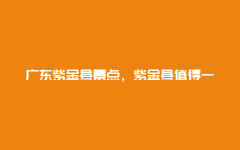 广东紫金县景点，紫金县值得一去的景点