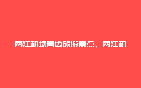 两江机场周边旅游景点，两江机场周边旅游景点大全