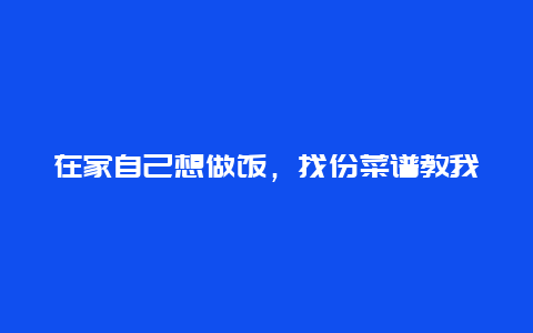 在家自己想做饭，找份菜谱教我