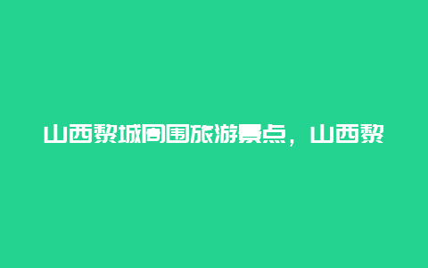 山西黎城周围旅游景点，山西黎城周围旅游景点有哪些