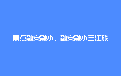 景点融安融水，融安融水三江旅游攻略