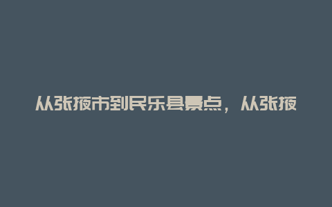 从张掖市到民乐县景点，从张掖市到民乐县景点怎么坐车