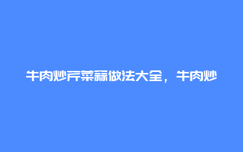 牛肉炒芹菜蒜做法大全，牛肉炒芹菜蒜做法大全视频