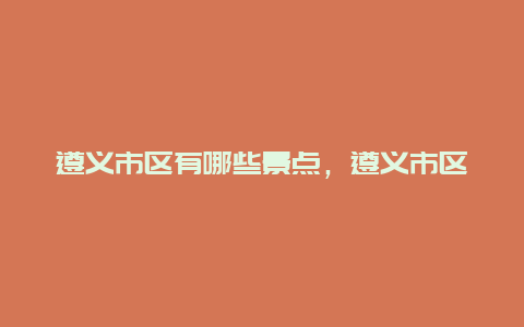 遵义市区有哪些景点，遵义市区内有哪些景点