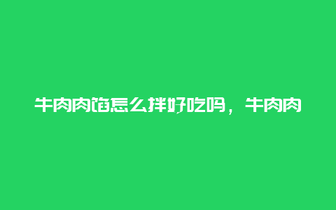 牛肉肉馅怎么拌好吃吗，牛肉肉馅怎么拌好吃吗窍门