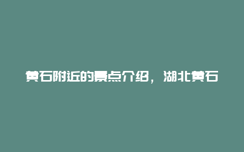 黄石附近的景点介绍，湖北黄石附近景点介绍