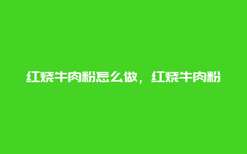 红烧牛肉粉怎么做，红烧牛肉粉怎么做好吃