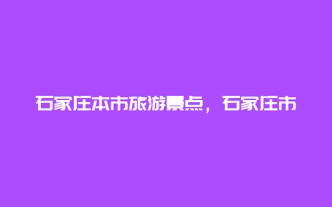 石家庄本市旅游景点，石家庄市区旅游景点