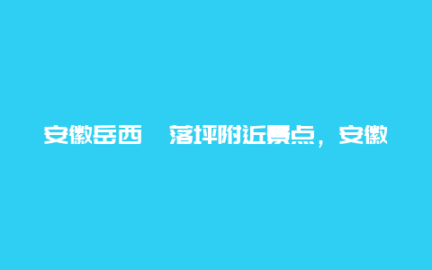 安徽岳西鹞落坪附近景点，安徽岳西鹞落坪攻略