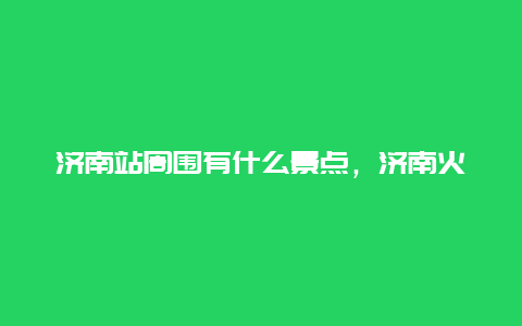 济南站周围有什么景点，济南火车站周边有啥景点