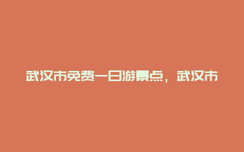 武汉市免费一日游景点，武汉市免费一日游景点大全