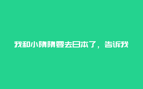 我和小隋隋要去日本了，告诉我，在那儿买啥最合算