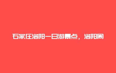 石家庄洛阳一日游景点，洛阳周边景点一日游