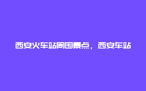 西安火车站周围景点，西安车站附近景点