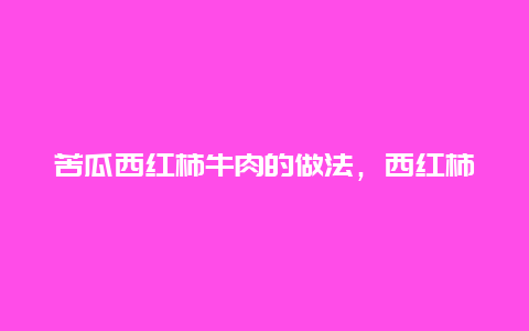 苦瓜西红柿牛肉的做法，西红柿酸菜牛肉的做法