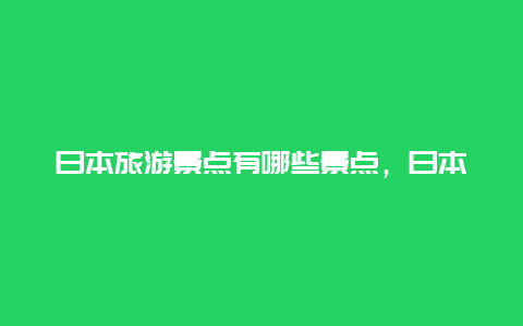 日本旅游景点有哪些景点，日本旅游的景点