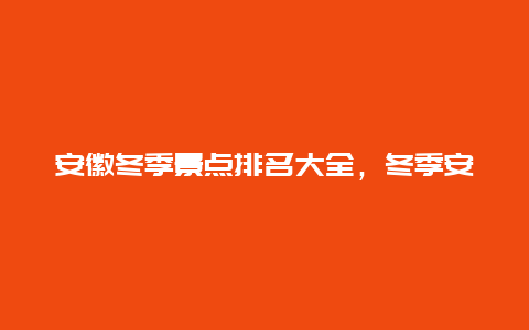 安徽冬季景点排名大全，冬季安徽必去五大旅游景点