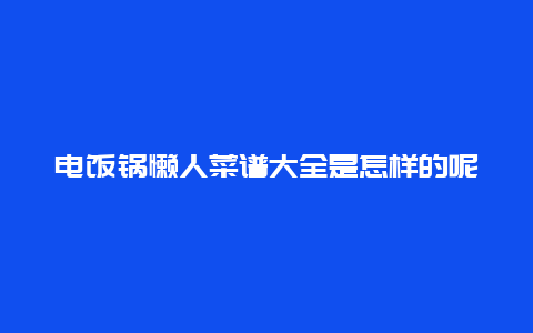 电饭锅懒人菜谱大全是怎样的呢？