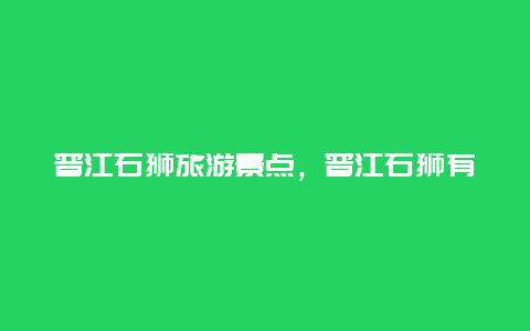 晋江石狮旅游景点，晋江石狮有什么好玩的地方或景点