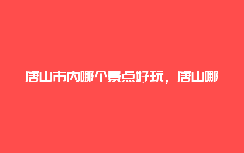 唐山市内哪个景点好玩，唐山哪个旅游景点好玩