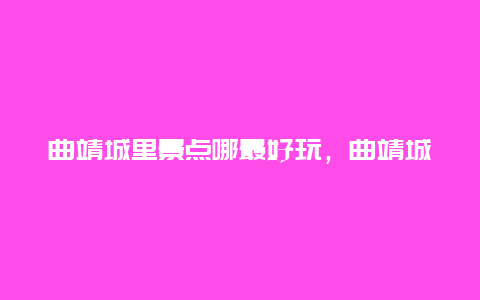 曲靖城里景点哪最好玩，曲靖城里有哪些好玩的地方