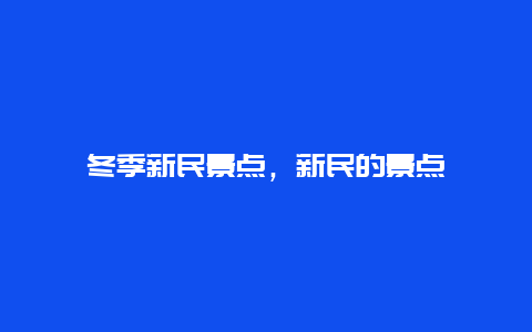 冬季新民景点，新民的景点