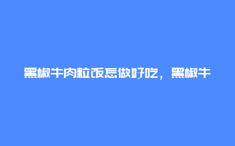 黑椒牛肉粒饭怎做好吃，黑椒牛肉炒饭怎么做好吃