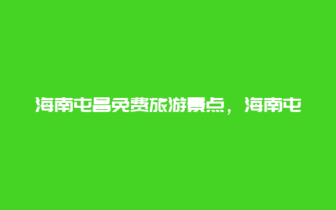 海南屯昌免费旅游景点，海南屯昌旅游景点大全