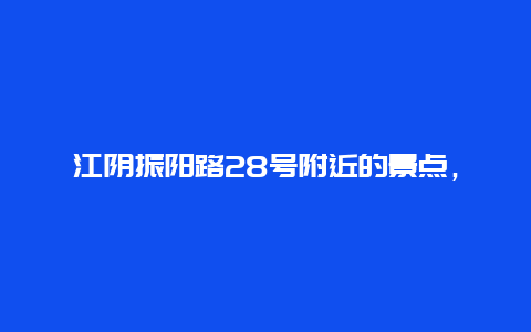 江阴振阳路28号附近的景点，江苏省江阴市附近景点