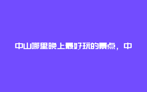 中山哪里晚上最好玩的景点，中山晚上有哪些好玩的地方景点