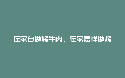 在家自做烤牛肉，在家怎样做烤牛肉