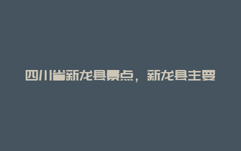 四川省新龙县景点，新龙县主要景点