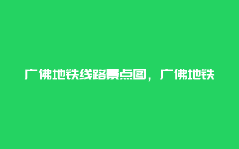 广佛地铁线路景点图，广佛地铁沿线景点