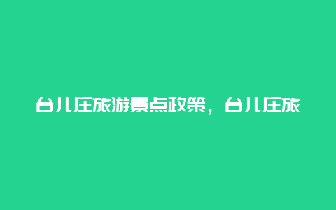 台儿庄旅游景点政策，台儿庄旅游景点政策最新