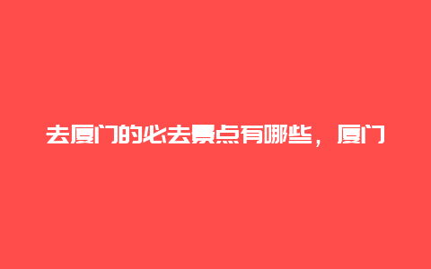 去厦门的必去景点有哪些，厦门必去的几个景点