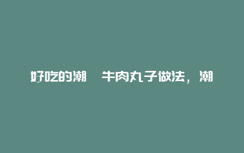 好吃的潮汕牛肉丸子做法，潮汕牛肉丸的家常做法