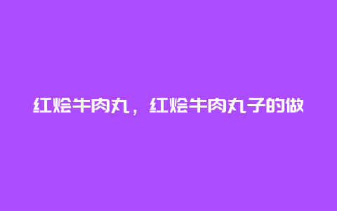 红烩牛肉丸，红烩牛肉丸子的做法