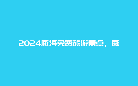 2024威海免费旅游景点，威海过年免费景点景区