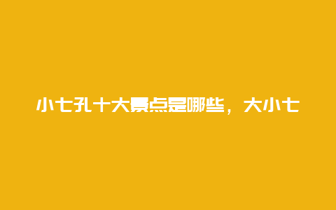 小七孔十大景点是哪些，大小七孔是哪里的景点