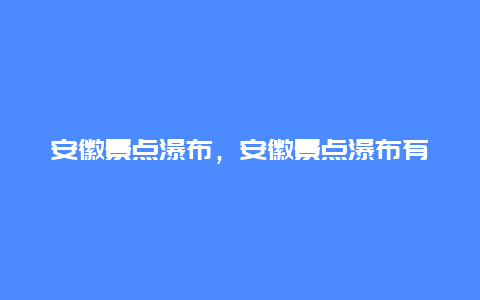 安徽景点瀑布，安徽景点瀑布有哪些