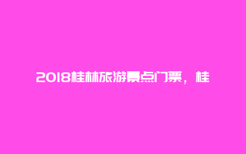 2018桂林旅游景点门票，桂林风景区门票