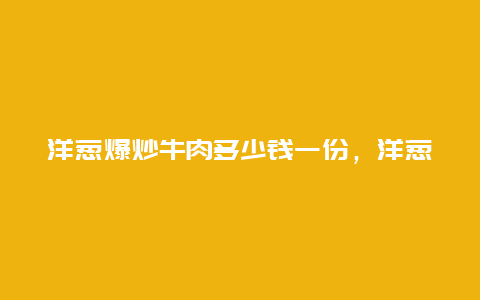 洋葱爆炒牛肉多少钱一份，洋葱炒肉牛肉